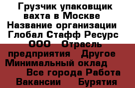 Грузчик-упаковщик вахта в Москве › Название организации ­ Глобал Стафф Ресурс, ООО › Отрасль предприятия ­ Другое › Минимальный оклад ­ 30 000 - Все города Работа » Вакансии   . Бурятия респ.